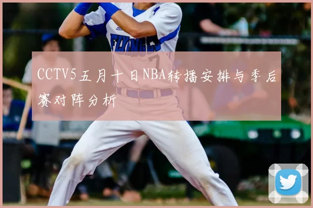 CCTV5五月十日NBA转播安排与季后赛对阵分析