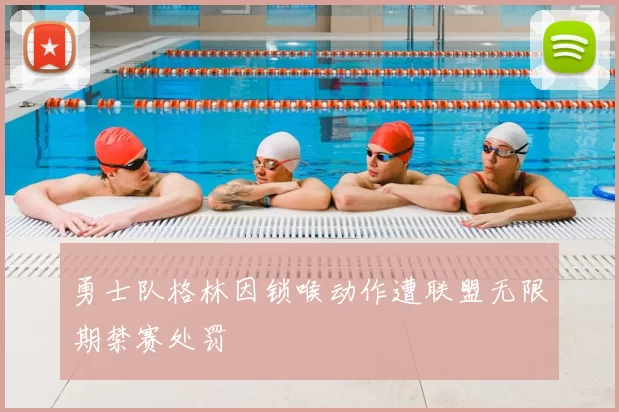 勇士队格林因锁喉动作遭联盟无限期禁赛处罚