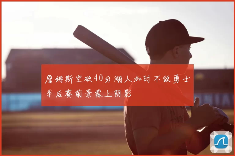 詹姆斯空砍40分湖人加时不敌勇士季后赛前景蒙上阴影