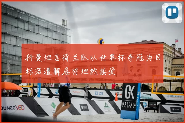 科曼坦言荷兰队以世界杯夺冠为目标若遭解雇将坦然接受