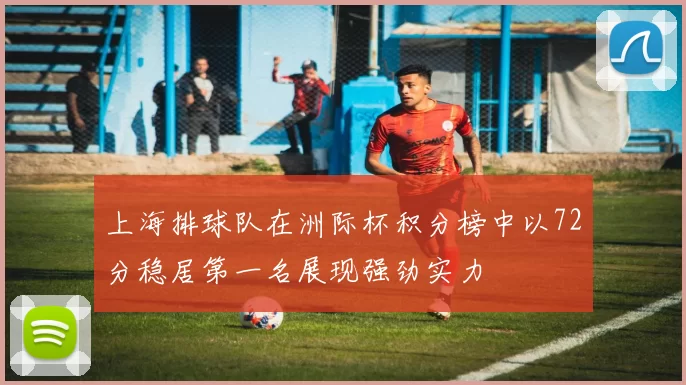 上海排球队在洲际杯积分榜中以72分稳居第一名展现强劲实力