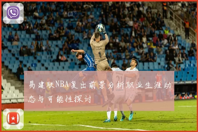易建联NBA复出前景分析职业生涯动态与可能性探讨