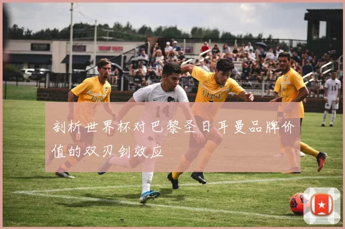 剖析世界杯对巴黎圣日耳曼品牌价值的双刃剑效应