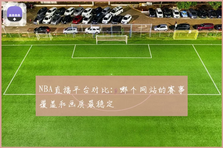 NBA直播平台对比:哪个网站的赛事覆盖和画质最稳定