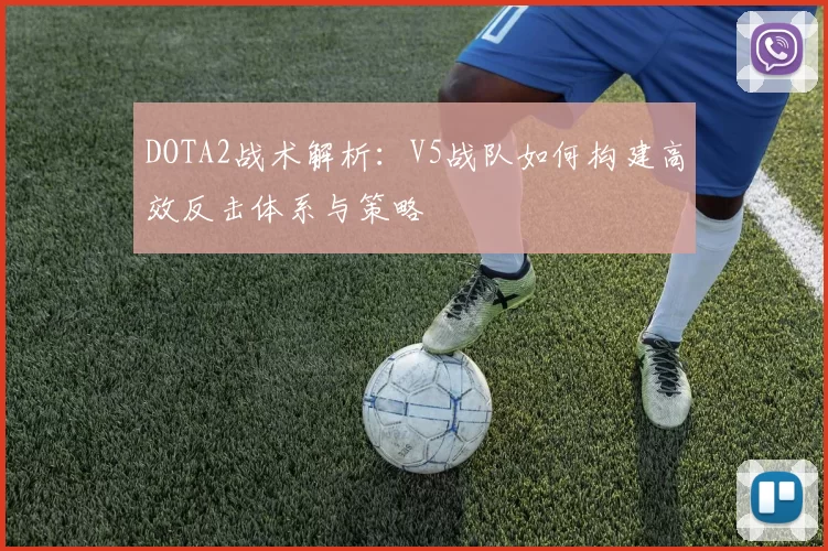 DOTA2战术解析：V5战队如何构建高效反击体系与策略