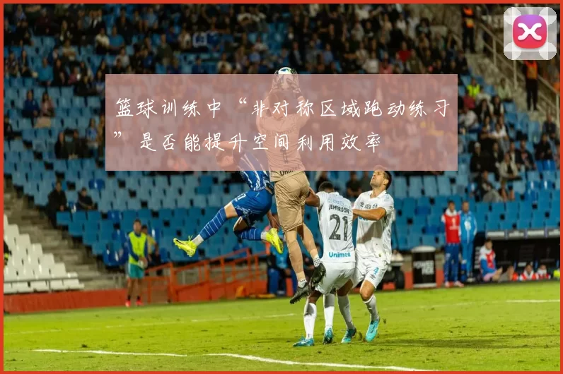 篮球训练中“非对称区域跑动练习”是否能提升空间利用效率