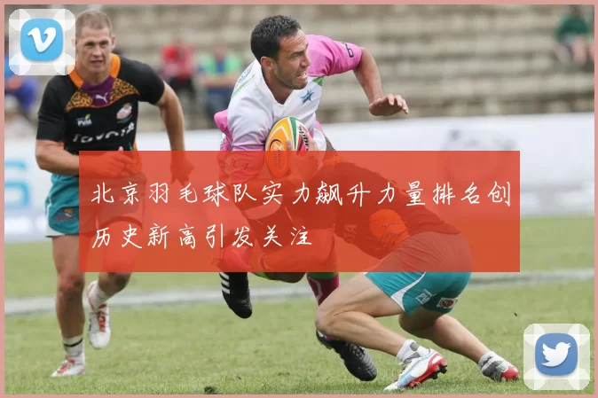 北京羽毛球队实力飙升力量排名创历史新高引发关注