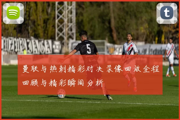 曼联与热刺精彩对决录像回放全程回顾与精彩瞬间分析