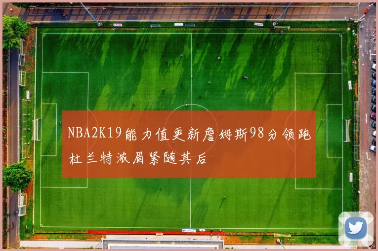 NBA2K19能力值更新詹姆斯98分领跑杜兰特浓眉紧随其后