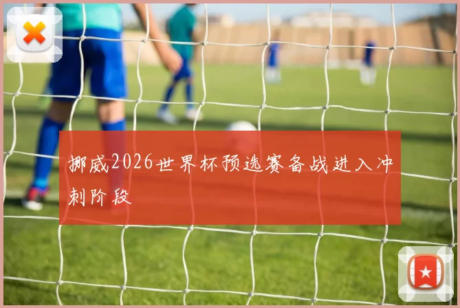 挪威2026世界杯预选赛备战进入冲刺阶段