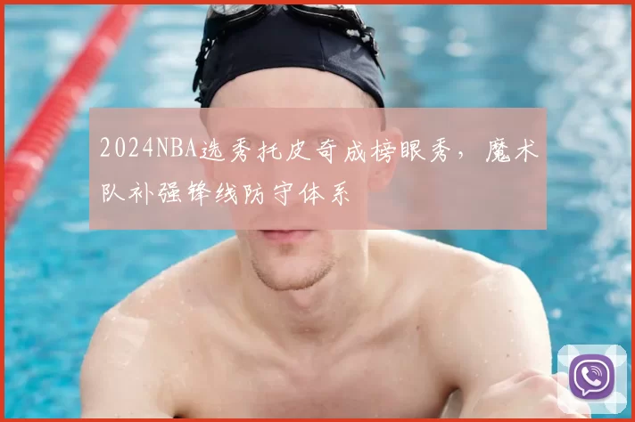 2024NBA选秀托皮奇成榜眼秀，魔术队补强锋线防守体系