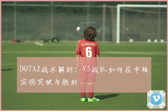 DOTA2战术解析：V5战队如何在中路实现突破与胜利