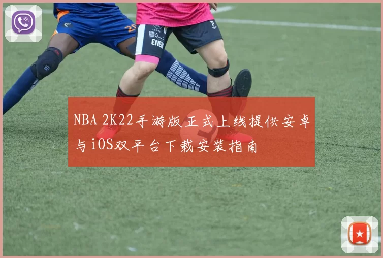 NBA 2K22手游版正式上线提供安卓与iOS双平台下载安装指南