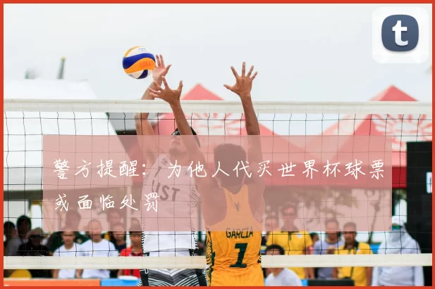 警方提醒：为他人代买世界杯球票或面临处罚