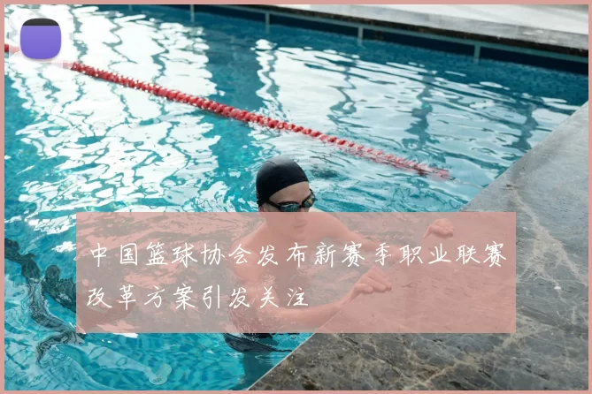 中国篮球协会发布新赛季职业联赛改革方案引发关注