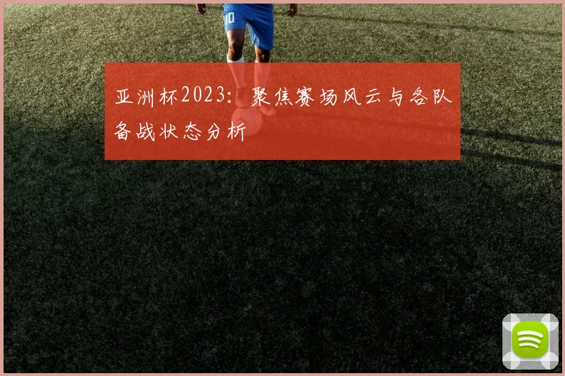 亚洲杯2023:聚焦赛场风云与各队备战状态分析