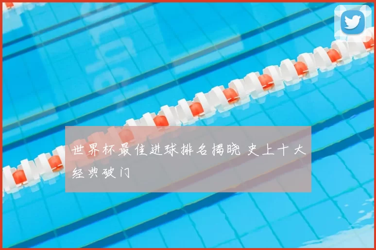 世界杯最佳进球排名揭晓 史上十大经典破门