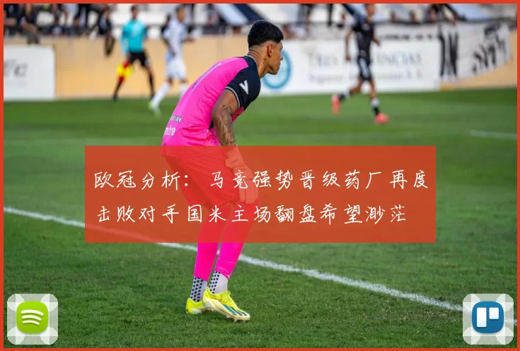 欧冠分析：马竞强势晋级药厂再度击败对手国米主场翻盘希望渺茫