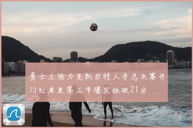 勇士主场力克凯尔特人夺总决赛开门红库里第三节爆发独砍21分