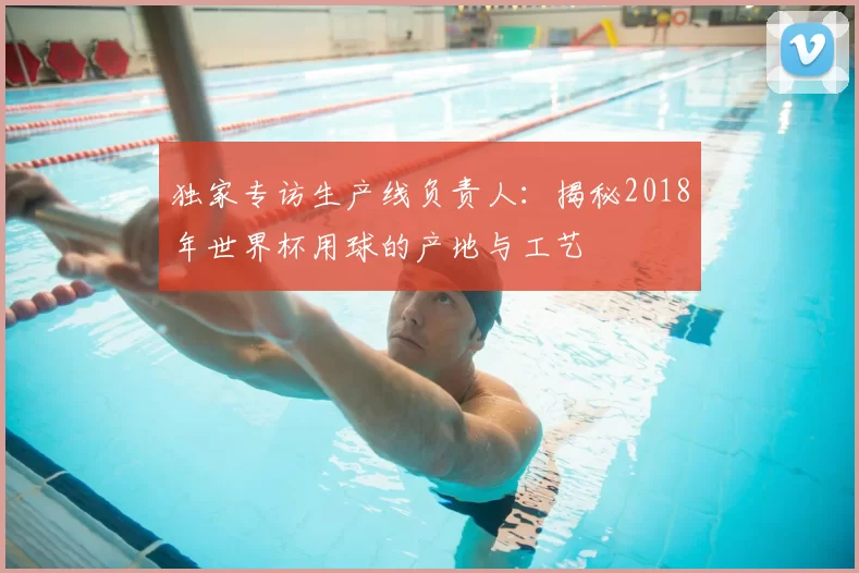 独家专访生产线负责人：揭秘2018年世界杯用球的产地与工艺