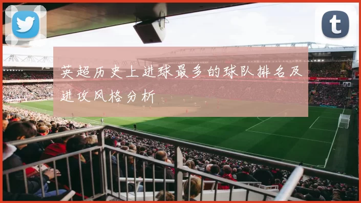 英超历史上进球最多的球队排名及进攻风格分析
