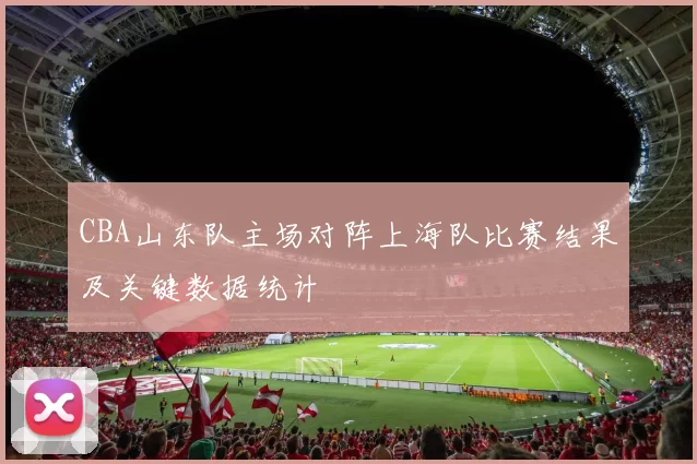 CBA山东队主场对阵上海队比赛结果及关键数据统计