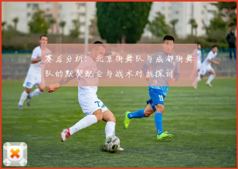 赛后分析：北京街舞队与成都街舞队的默契配合与战术对抗探讨