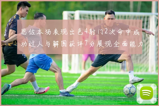 恩佐本场表现出色4射门2次命中成功过人与解围获评7分展现全面能力