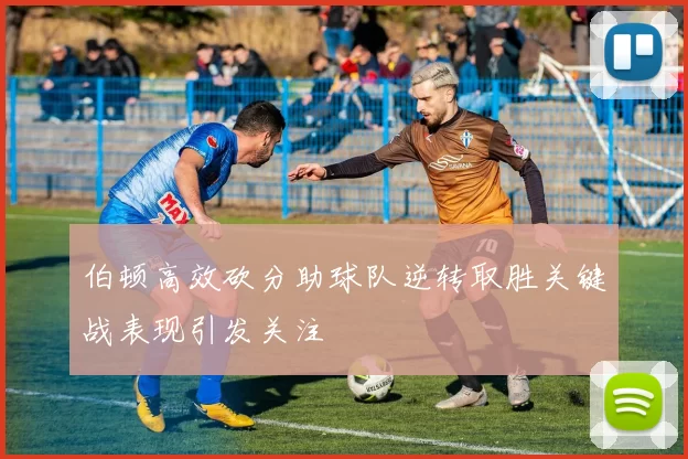 伯顿高效砍分助球队逆转取胜关键战表现引发关注