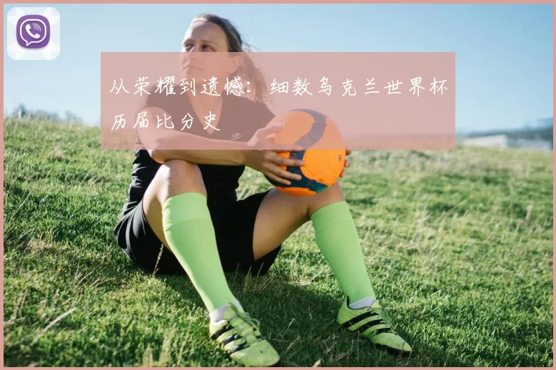从荣耀到遗憾：细数乌克兰世界杯历届比分史
