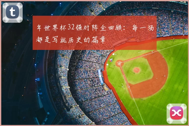 年世界杯32强对阵全回顾：每一场都是写就历史的篇章