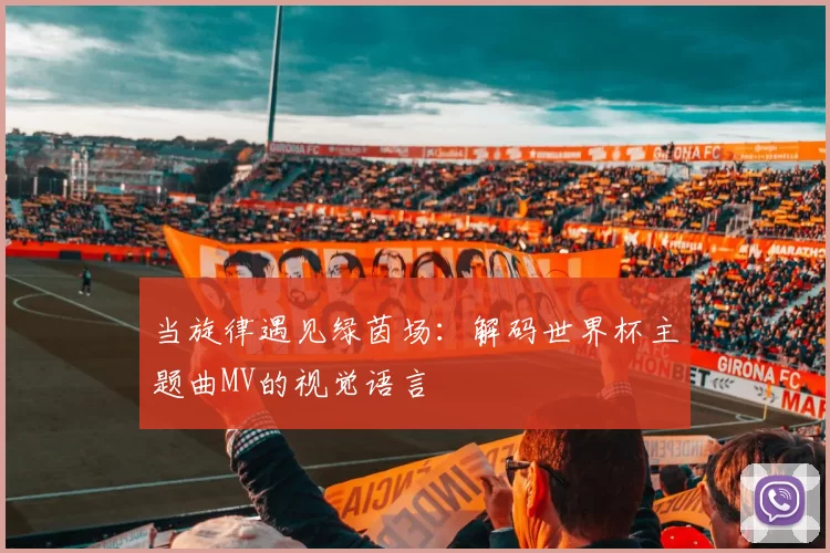 当旋律遇见绿茵场：解码世界杯主题曲MV的视觉语言