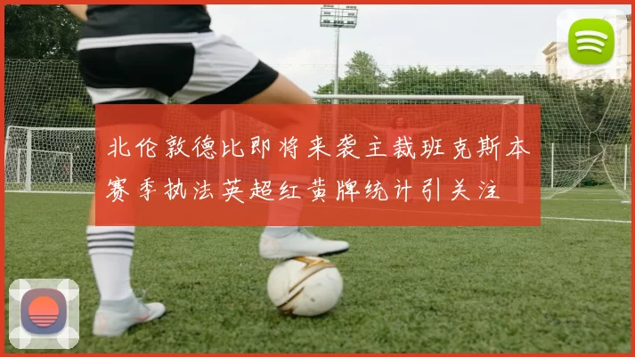 北伦敦德比即将来袭主裁班克斯本赛季执法英超红黄牌统计引关注