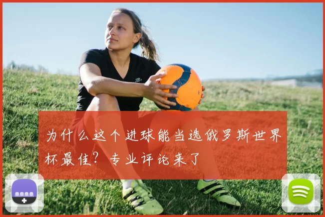为什么这个进球能当选俄罗斯世界杯最佳？专业评论来了