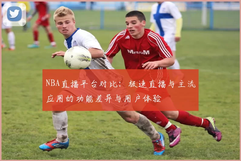 NBA直播平台对比:极速直播与主流应用的功能差异与用户体验
