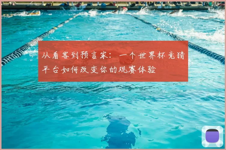 从看客到预言家：一个世界杯竞猜平台如何改变你的观赛体验