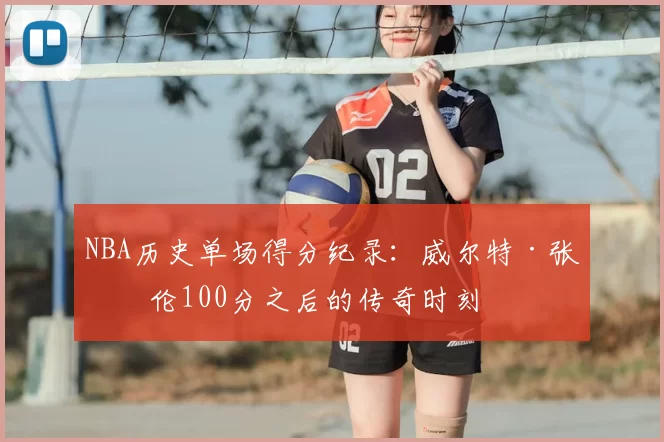 NBA历史单场得分纪录：威尔特·张伯伦100分之后的传奇时刻