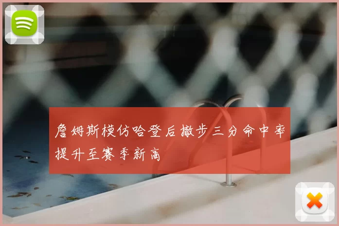 詹姆斯模仿哈登后撤步三分命中率提升至赛季新高