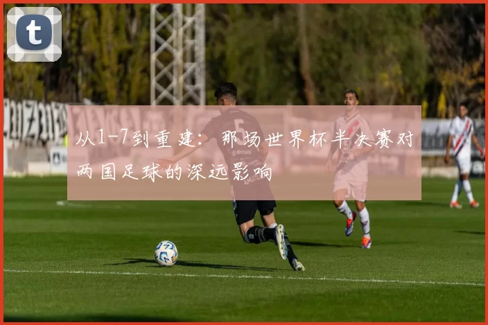 从1-7到重建：那场世界杯半决赛对两国足球的深远影响