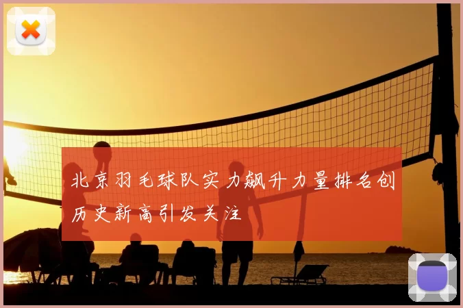 北京羽毛球队实力飙升力量排名创历史新高引发关注