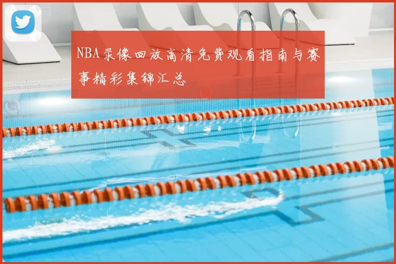 NBA录像回放高清免费观看指南与赛事精彩集锦汇总