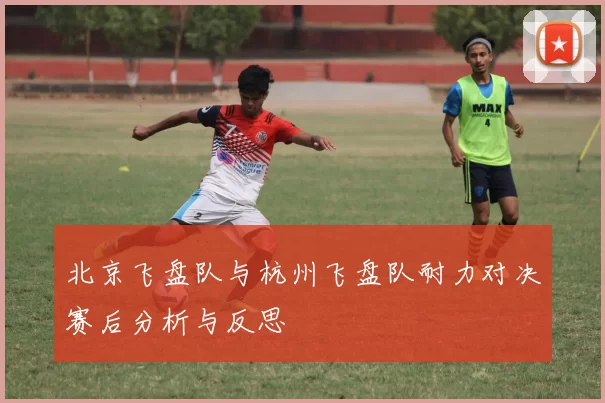 北京飞盘队与杭州飞盘队耐力对决赛后分析与反思
