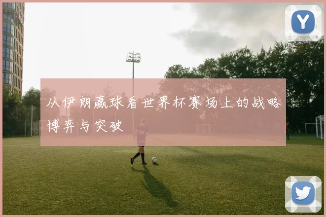 从伊朗赢球看世界杯赛场上的战略博弈与突破