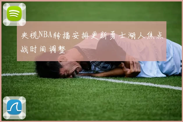 央视NBA转播安排更新勇士湖人焦点战时间调整