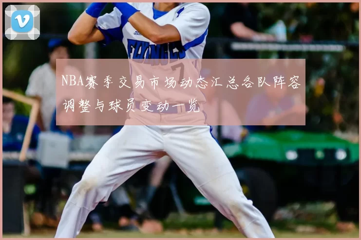 NBA赛季交易市场动态汇总各队阵容调整与球员变动一览