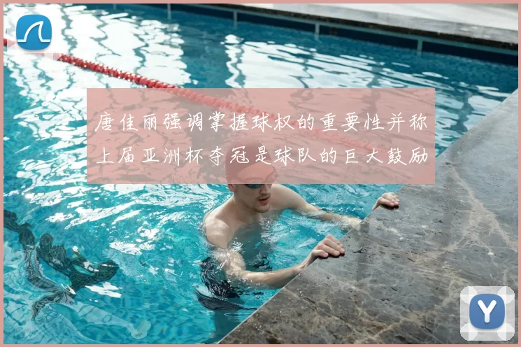 唐佳丽强调掌握球权的重要性并称上届亚洲杯夺冠是球队的巨大鼓励