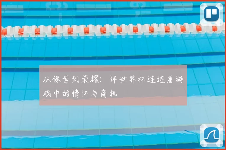 从像素到荣耀:评世界杯连连看游戏中的情怀与商机