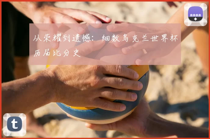 从荣耀到遗憾:细数乌克兰世界杯历届比分史