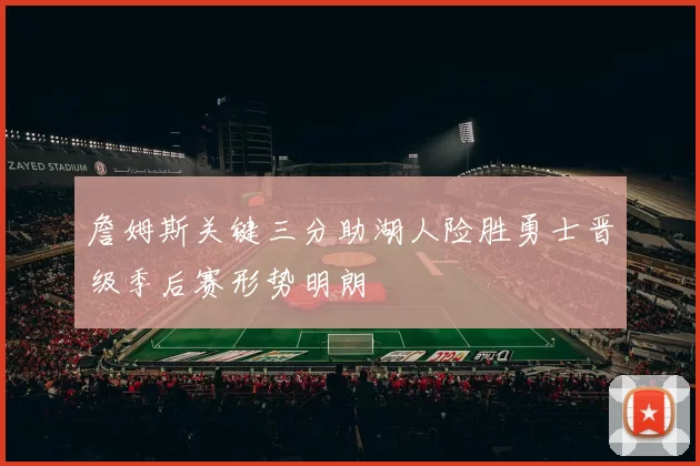 詹姆斯关键三分助湖人险胜勇士晋级季后赛形势明朗