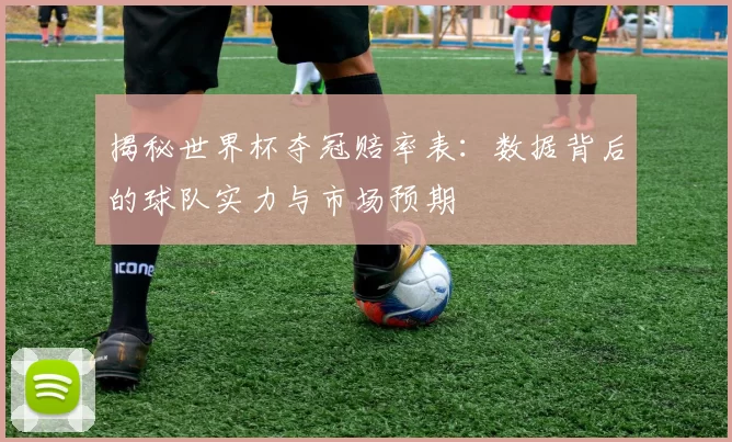 揭秘世界杯夺冠赔率表：数据背后的球队实力与市场预期